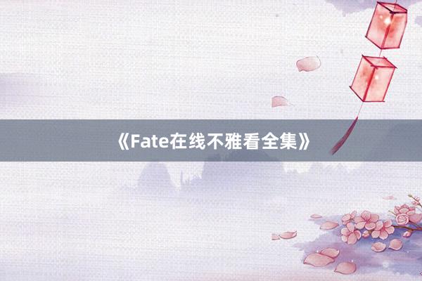 《Fate在线不雅看全集》
